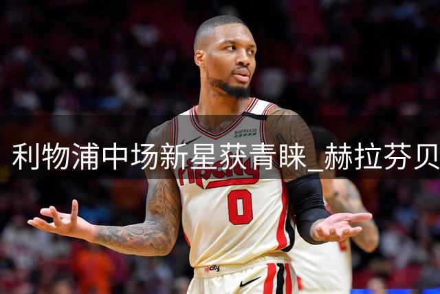 利物浦中场新星获青睐 赫拉芬贝赫抢断数据垫底