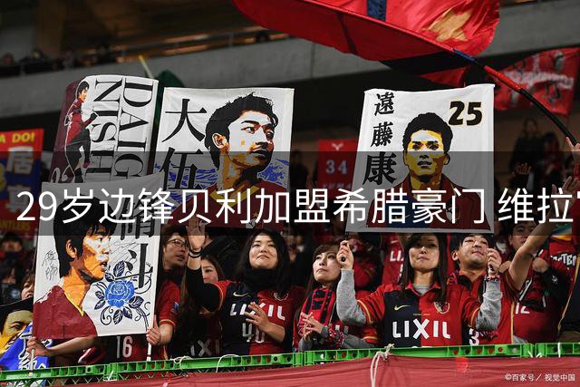 29岁边锋贝利加盟希腊豪门 维拉官宣转会消息